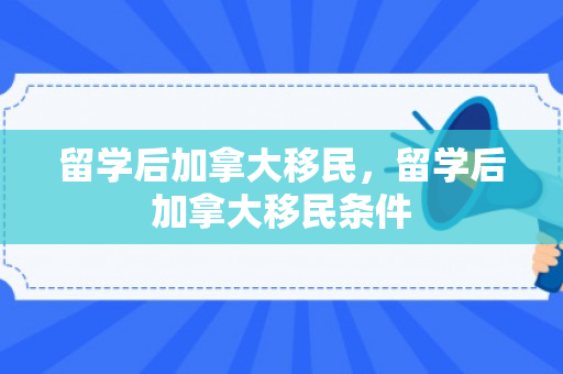 留学后加拿大移民，留学后加拿大移民条件