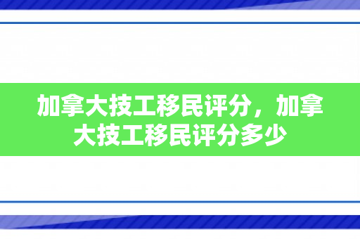 加拿大技工移民评分，加拿大技工移民评分多少