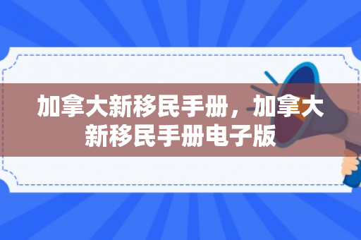 加拿大新移民手册，加拿大新移民手册电子版