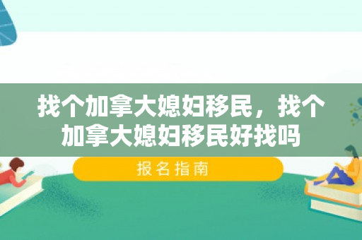 找个加拿大媳妇移民，找个加拿大媳妇移民好找吗