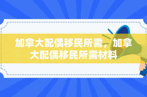 加拿大配偶移民所需，加拿大配偶移民所需材料