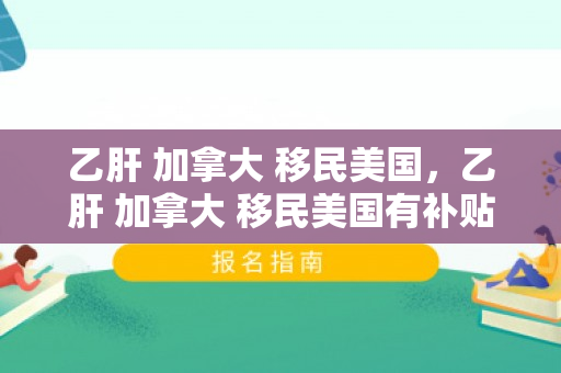 乙肝 加拿大 移民美国，乙肝 加拿大 移民美国有补贴吗