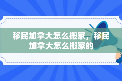 移民加拿大怎么搬家，移民加拿大怎么搬家的