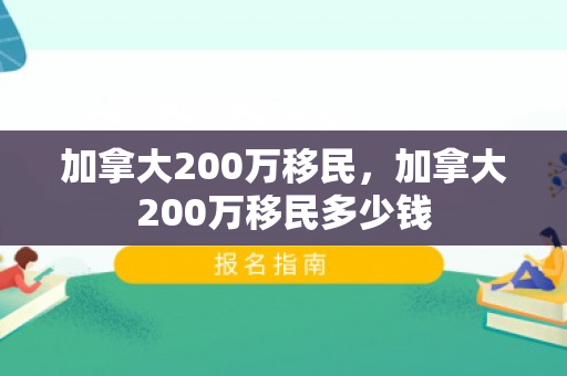 加拿大200万移民，加拿大200万移民多少钱