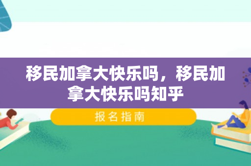 移民加拿大快乐吗，移民加拿大快乐吗知乎