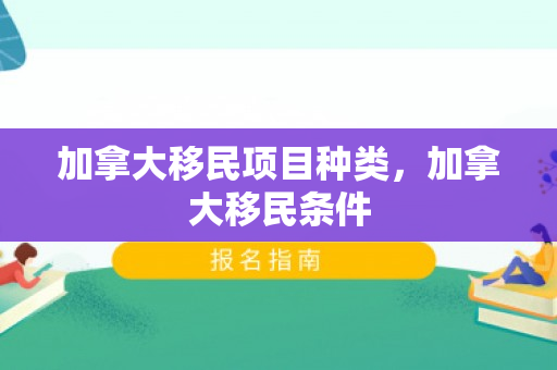 加拿大移民项目种类，加拿大移民条件