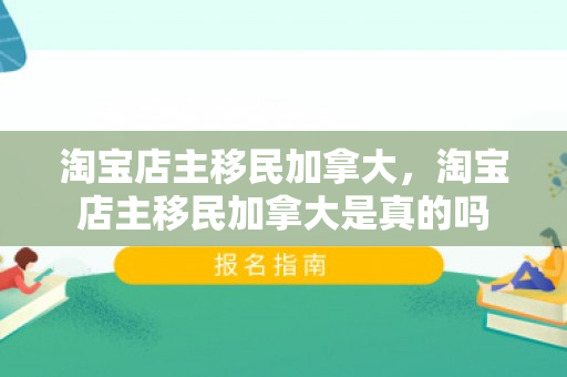 淘宝店主移民加拿大，淘宝店主移民加拿大是真的吗