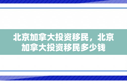 北京加拿大投资移民，北京加拿大投资移民多少钱