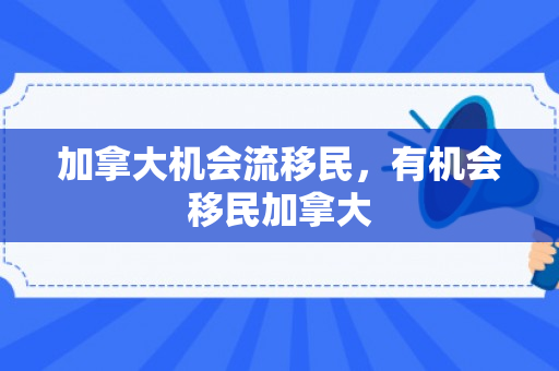加拿大机会流移民，有机会移民加拿大