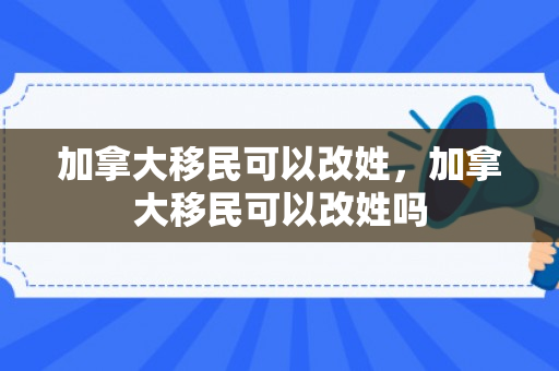 加拿大移民可以改姓，加拿大移民可以改姓吗
