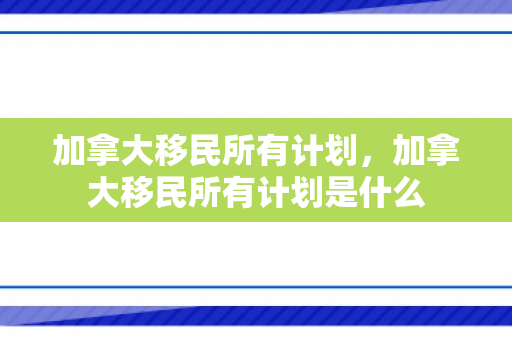 加拿大移民所有计划，加拿大移民所有计划是什么