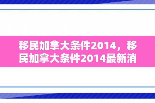 移民加拿大条件2014，移民加拿大条件2014最新消息