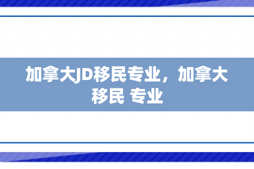 加拿大JD移民专业，加拿大移民 专业