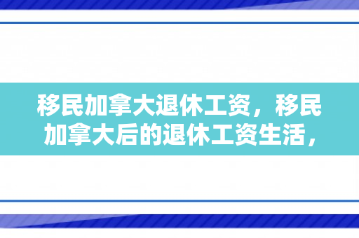 移民加拿大退休工资，移民加拿大后的退休工资生活，探索与规划
