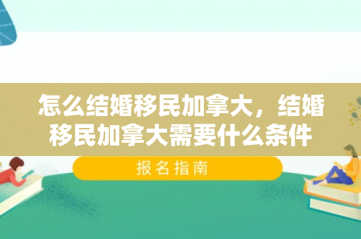 怎么结婚移民加拿大，结婚移民加拿大需要什么条件