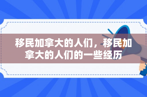 移民加拿大的人们，移民加拿大的人们的一些经历