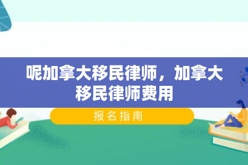 呢加拿大移民律师，加拿大移民律师费用