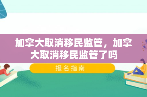 加拿大取消移民监管，加拿大取消移民监管了吗