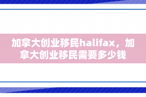 加拿大创业移民halifax，加拿大创业移民需要多少钱