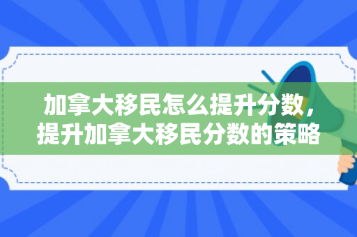加拿大移民怎么提升分数，提升加拿大移民分数的策略与途径