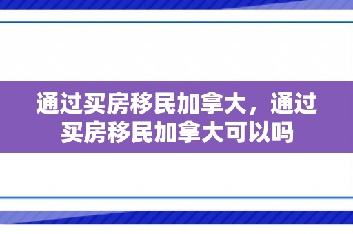 通过买房移民加拿大，通过买房移民加拿大可以吗