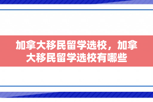 加拿大移民留学选校，加拿大移民留学选校有哪些