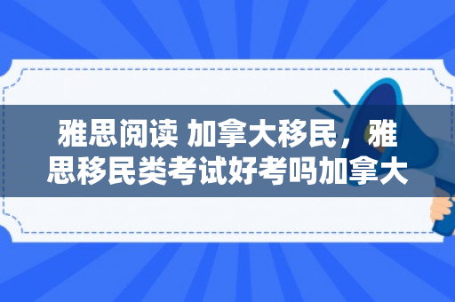 雅思阅读 加拿大移民，雅思移民类考试好考吗加拿大