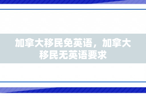 加拿大移民免英语，加拿大移民无英语要求