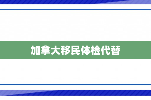 加拿大移民体检代替