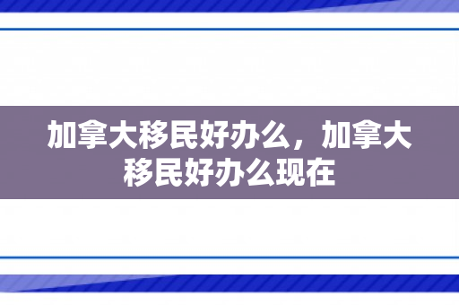 加拿大移民好办么，加拿大移民好办么现在