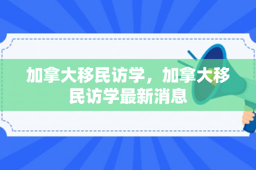 加拿大移民访学，加拿大移民访学最新消息
