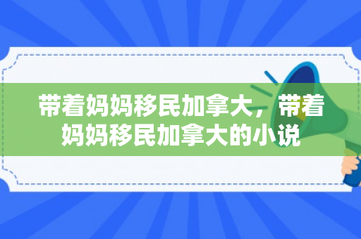 带着妈妈移民加拿大，带着妈妈移民加拿大的小说