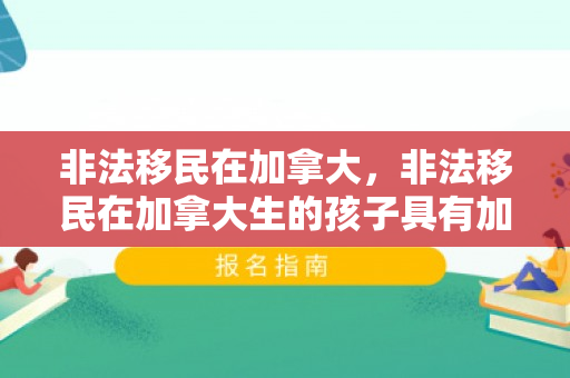 非法移民在加拿大，非法移民在加拿大生的孩子具有加拿大国籍吗
