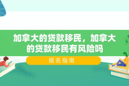 加拿大的贷款移民，加拿大的贷款移民有风险吗