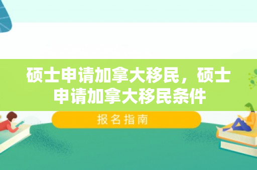 硕士申请加拿大移民，硕士申请加拿大移民条件