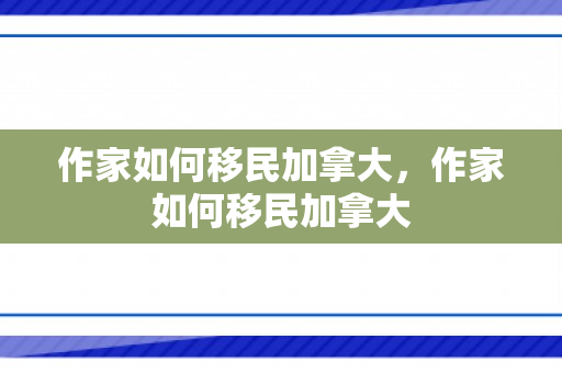 作家如何移民加拿大，作家如何移民加拿大
