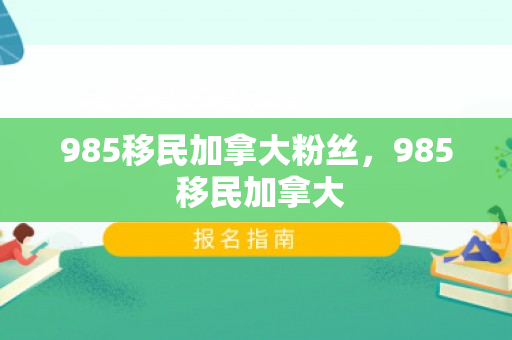 985移民加拿大粉丝，985 移民加拿大