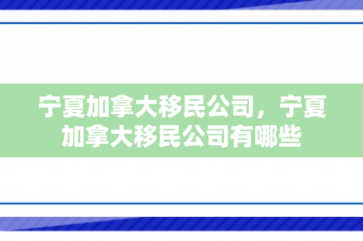 宁夏加拿大移民公司，宁夏加拿大移民公司有哪些