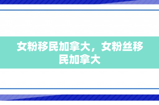 女粉移民加拿大，女粉丝移民加拿大