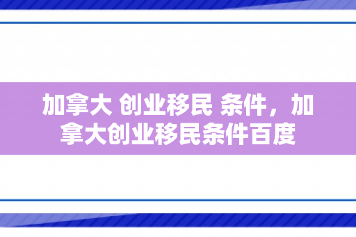 加拿大 创业移民 条件，加拿大创业移民条件百度