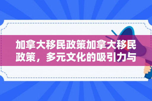 加拿大移民政策加拿大移民政策，多元文化的吸引力与包容性