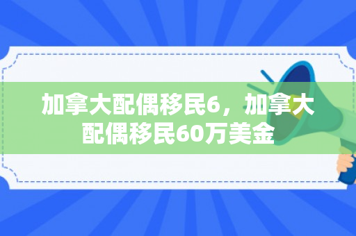 加拿大配偶移民6，加拿大配偶移民60万美金