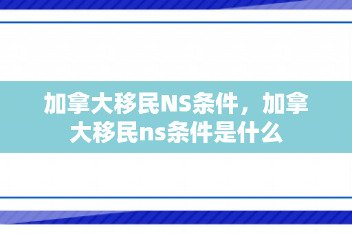 加拿大移民NS条件，加拿大移民ns条件是什么