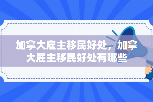 加拿大雇主移民好处，加拿大雇主移民好处有哪些