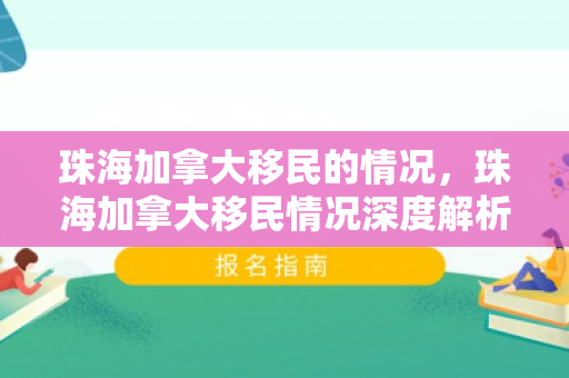 珠海加拿大移民的情况，珠海加拿大移民情况深度解析
