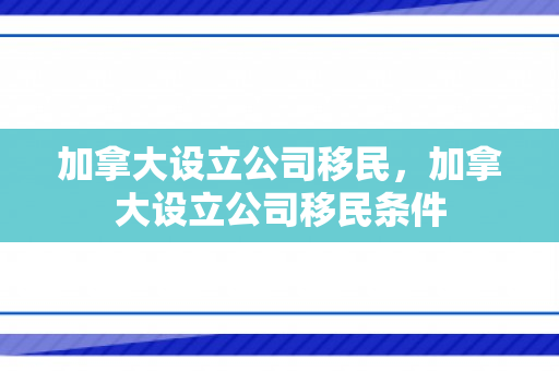 加拿大设立公司移民，加拿大设立公司移民条件