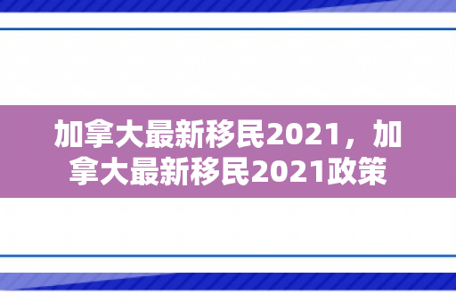 加拿大最新移民2021，加拿大最新移民2021政策