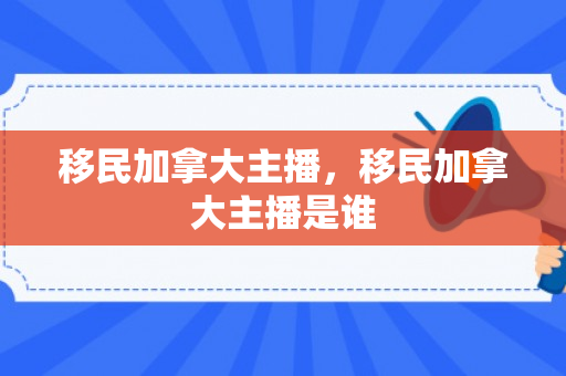 移民加拿大主播，移民加拿大主播是谁