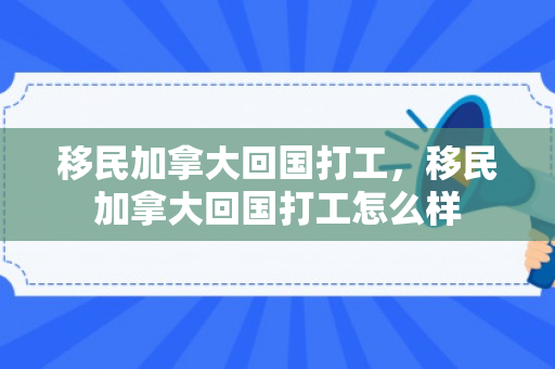 移民加拿大回国打工，移民加拿大回国打工怎么样
