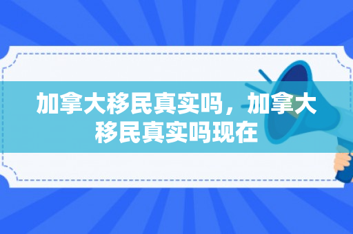 加拿大移民真实吗，加拿大移民真实吗现在